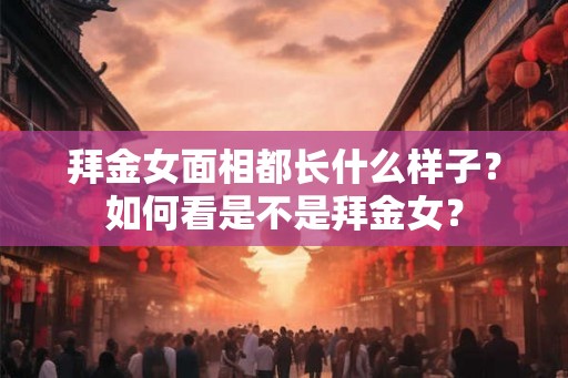 拜金女面相都长什么样子？如何看是不是拜金女？