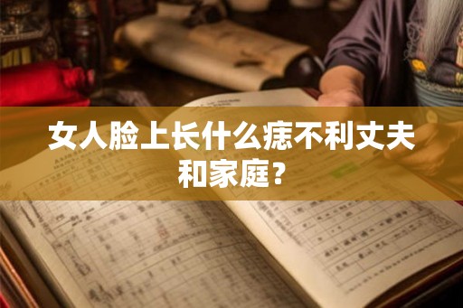 女人脸上长什么痣不利丈夫和家庭? 女人脸上长什么痣不利丈夫和家庭?