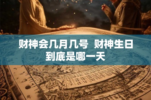 财神会几月几号  财神生日到底是哪一天