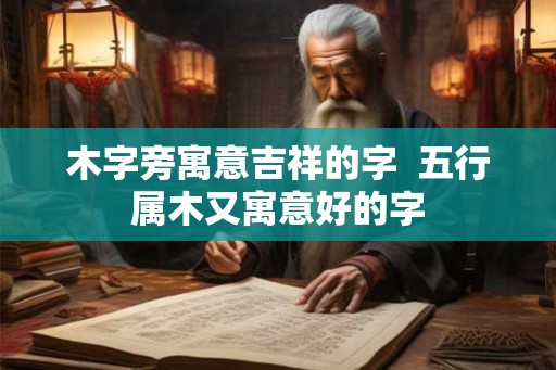 木字旁寓意吉祥的字 五行属木又寓意好的字 木字旁寓意吉祥的字 五行属木又寓意好的字