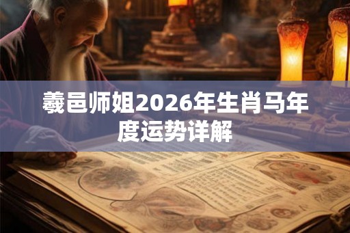 羲邑师姐2026年生肖马年度运势详解