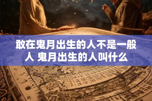敢在鬼月出生的人不是一般人 鬼月出生的人叫什么
