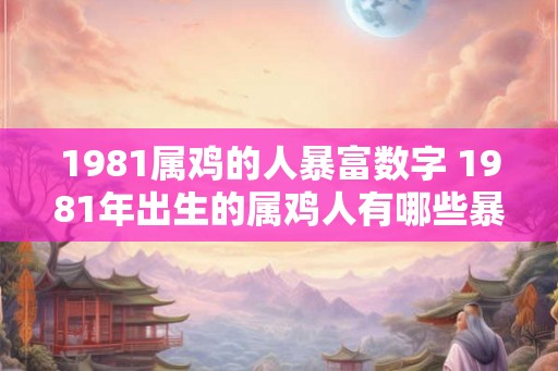 1981属鸡的人暴富数字 1981年出生的属鸡人有哪些暴富数字