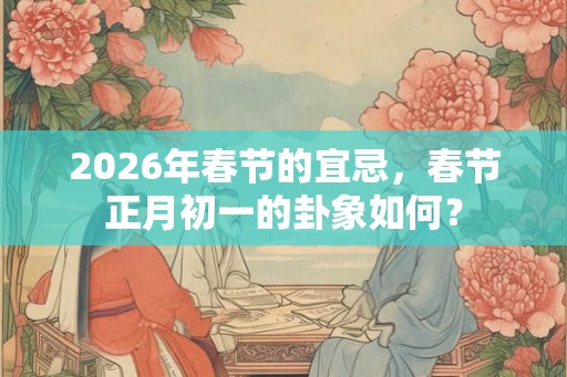 2026年春节的宜忌,春节正月初一的卦象如何? 2026年春节的宜忌,春节正月初一的卦象如何?