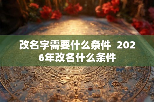 改名字需要什么条件  2026年改名什么条件