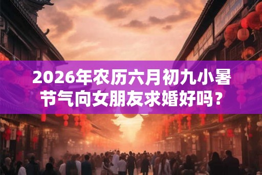 2026年农历六月初九小暑节气向女朋友求婚好吗？
