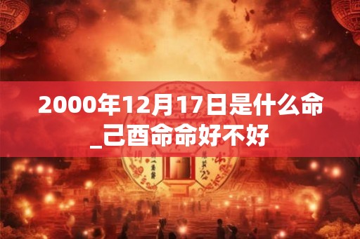 2000年12月17日是什么命_己酉命命好不好