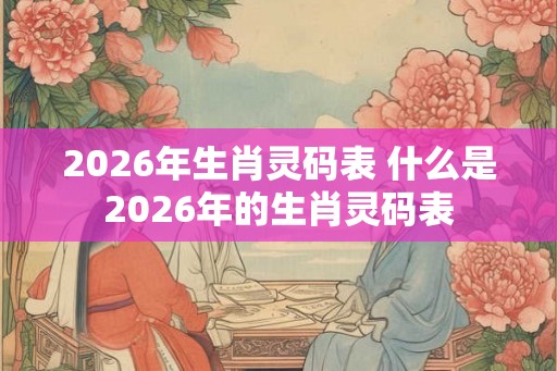 2026年生肖灵码表 什么是2026年的生肖灵码表