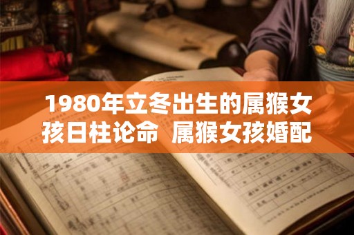 1980年立冬出生的属猴女孩日柱论命  属猴女孩婚配什么属相好