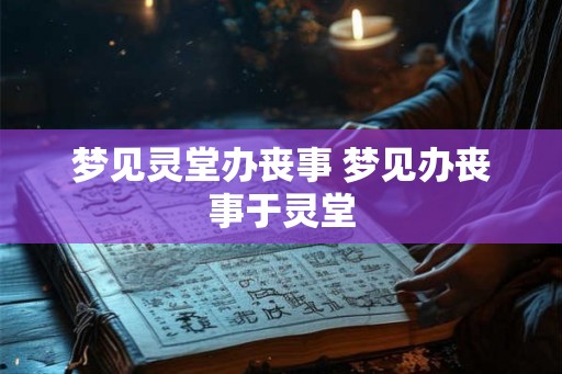 梦见灵堂办丧事 梦见办丧事于灵堂