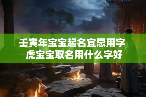 壬寅年宝宝起名宜忌用字  虎宝宝取名用什么字好