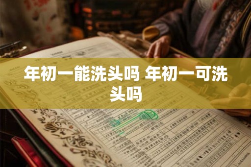年初一能洗头吗 年初一可洗头吗 年初一能洗头吗 年初一可洗头吗