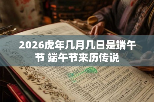 2026虎年几月几日是端午节 端午节来历传说