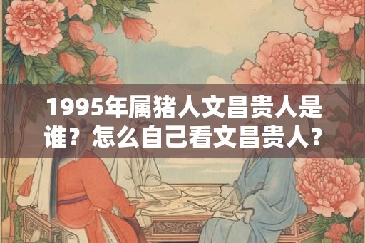 1995年属猪人文昌贵人是谁？怎么自己看文昌贵人？