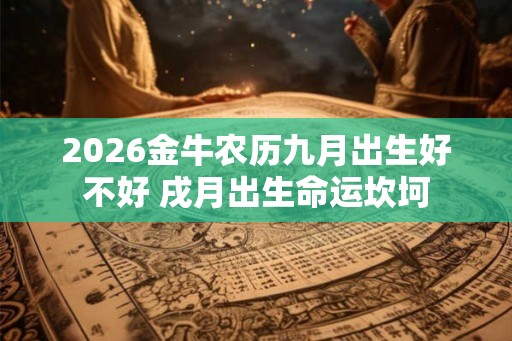 2026金牛农历九月出生好不好 戌月出生命运坎坷 2026金牛农历九月出生好不好 戌月出生命运坎坷