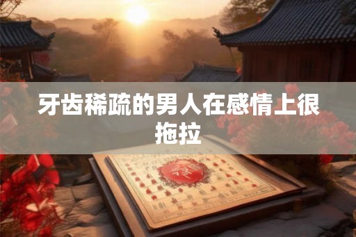 牙齿稀疏的男人在感情上很拖拉