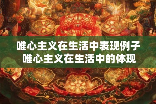 唯心主义在生活中表现例子 唯心主义在生活中的体现 唯心主义在生活中表现例子 唯心主义在生活中的体现