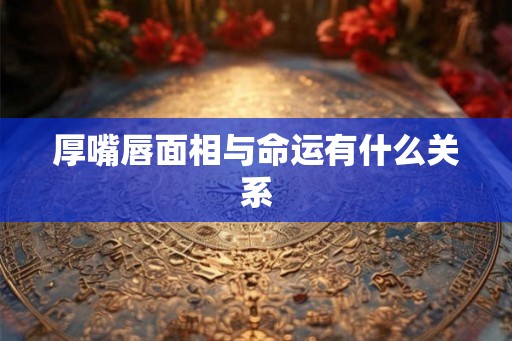 厚嘴唇面相与命运有什么关系