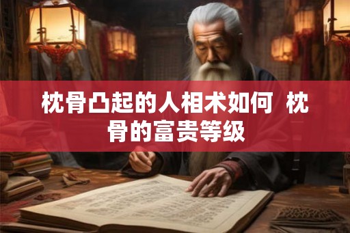 枕骨凸起的人相术如何 枕骨的富贵等级 枕骨凸起的人相术如何 枕骨的富贵等级