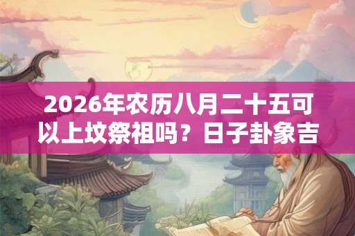 2026年农历八月二十五可以上坟祭祖吗？日子卦象吉凶？