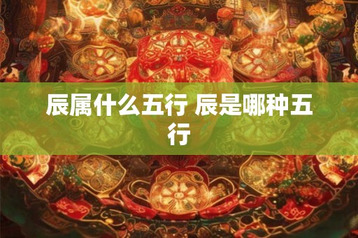 辰属什么五行 辰是哪种五行