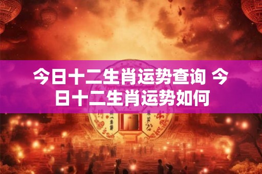 今日十二生肖运势查询 今日十二生肖运势如何 今日十二生肖运势查询 今日十二生肖运势如何