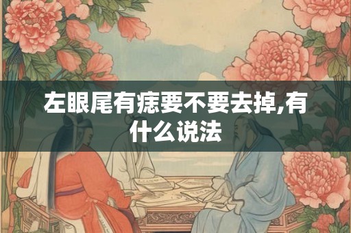 左眼尾有痣要不要去掉,有什么说法 左眼尾有痣要不要去掉,有什么说法