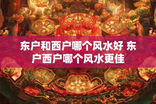 东户和西户哪个风水好 东户西户哪个风水更佳