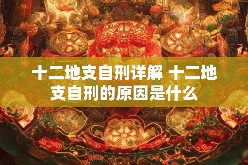十二地支自刑详解 十二地支自刑的原因是什么 十二地支自刑详解 十二地支自刑的原因是什么