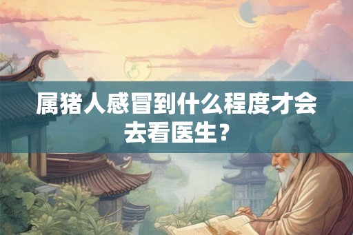 属猪人感冒到什么程度才会去看医生？