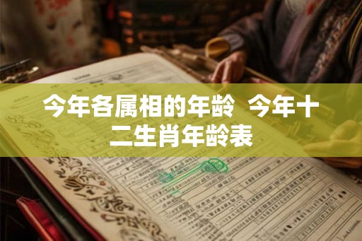 今年各属相的年龄 今年十二生肖年龄表 今年各属相的年龄 今年十二生肖年龄表