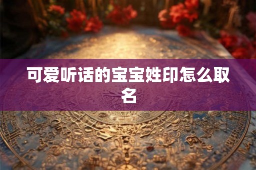 可爱听话的宝宝姓印怎么取名