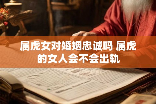 属虎女对婚姻忠诚吗 属虎的女人会不会出轨