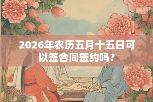 2026年农历五月十五日可以签合同签约吗？