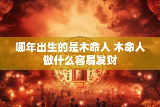 哪年出生的是木命人 木命人做什么容易发财