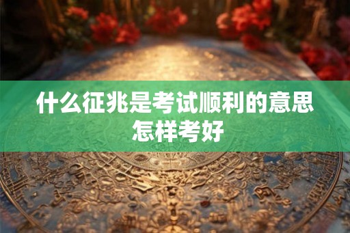 什么征兆是考试顺利的意思 怎样考好 什么征兆是考试顺利的意思 怎样考好