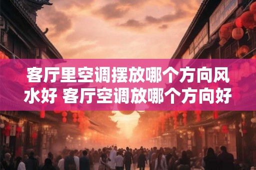 客厅里空调摆放哪个方向风水好 客厅空调放哪个方向好