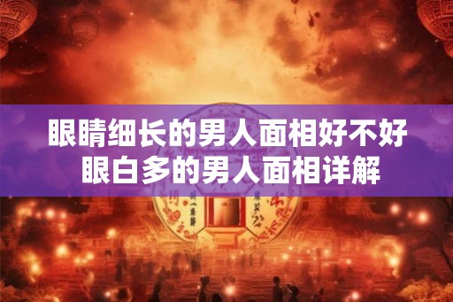 眼睛细长的男人面相好不好 眼白多的男人面相详解 眼睛细长的男人面相好不好 眼白多的男人面相详解