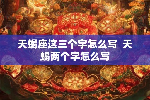 天蝎座这三个字怎么写  天蝎两个字怎么写
