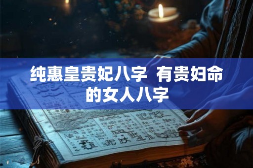 纯惠皇贵妃八字  有贵妇命的女人八字
