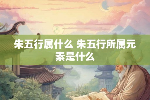 朱五行属什么 朱五行所属元素是什么