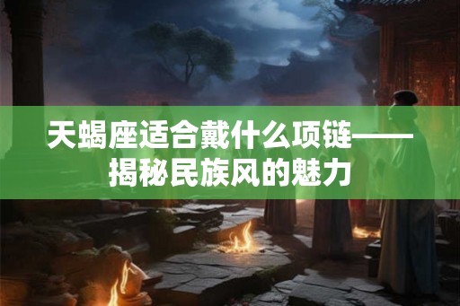 天蝎座适合戴什么项链——揭秘民族风的魅力