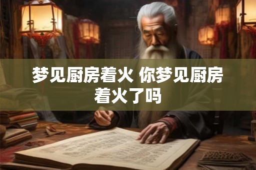 梦见厨房着火 你梦见厨房着火了吗