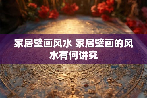 家居壁画风水 家居壁画的风水有何讲究