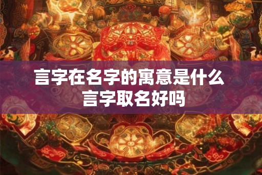 言字在名字的寓意是什么  言字取名好吗