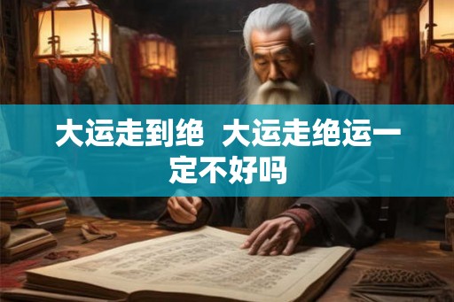 大运走到绝  大运走绝运一定不好吗