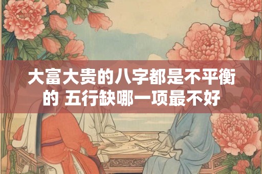 大富大贵的八字都是不平衡的 五行缺哪一项最不好