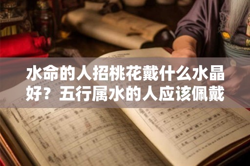 水命的人招桃花戴什么水晶好？五行属水的人应该佩戴什么？