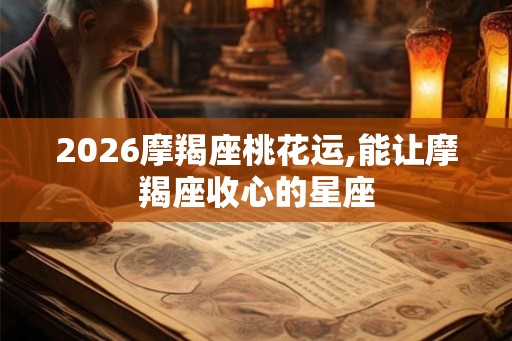 2026摩羯座桃花运,能让摩羯座收心的星座