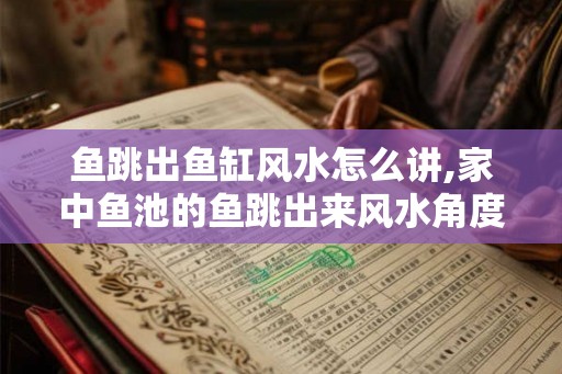 鱼跳出鱼缸风水怎么讲,家中鱼池的鱼跳出来风水角度是